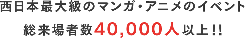 西日本最大級のマンガ・アニメのイベント総来場者数100,000人(回)以上!!(オンラインを含む)